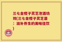 三七金樱子灵芝泡酒功效(三七金樱子灵芝酒：滋补养生的美味佳饮)