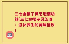 三七金樱子灵芝泡酒功效(三七金樱子灵芝酒：滋补养生的美味佳饮)