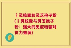 烏灵胶囊和灵芝孢子粉(烏灵胶囊与灵芝孢子粉：强大的免疫增强对抗力来源)