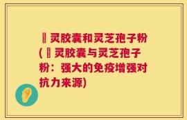 烏灵胶囊和灵芝孢子粉(烏灵胶囊与灵芝孢子粉：强大的免疫增强对抗力来源)