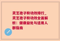 灵芝孢子粉功效排行_灵芝孢子粉功效全面解析：健康益处与适用人群指南