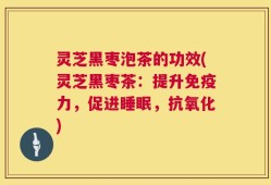 灵芝黑枣泡茶的功效(灵芝黑枣茶：提升免疫力，促进睡眠，抗氧化)