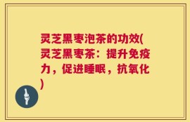 灵芝黑枣泡茶的功效(灵芝黑枣茶：提升免疫力，促进睡眠，抗氧化)