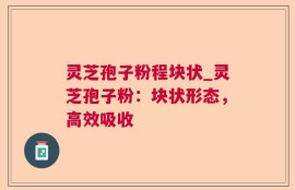 灵芝孢子粉程块状_灵芝孢子粉：块状形态，高效吸收