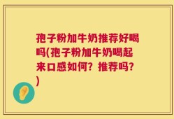 孢子粉加牛奶推荐好喝吗(孢子粉加牛奶喝起来口感如何？推荐吗？)