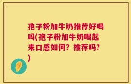 孢子粉加牛奶推荐好喝吗(孢子粉加牛奶喝起来口感如何？推荐吗？)