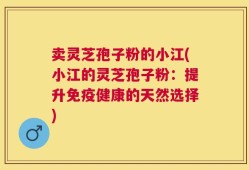 卖灵芝孢子粉的小江(小江的灵芝孢子粉：提升免疫健康的天然选择)