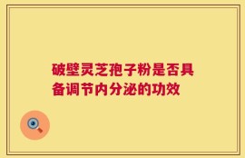 破壁灵芝孢子粉是否具备调节内分泌的功效