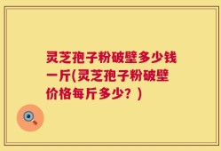 灵芝孢子粉破壁多少钱一斤(灵芝孢子粉破壁价格每斤多少？)