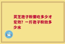 灵芝孢子粉要吃多少才见效？一斤孢子粉放多少水