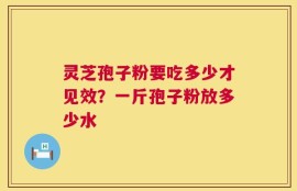 灵芝孢子粉要吃多少才见效？一斤孢子粉放多少水