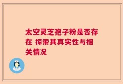 太空灵芝孢子粉是否存在 探索其真实性与相关情况