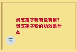 灵芝孢子粉有没有用？灵芝孢子粉的功效是什么