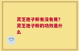 灵芝孢子粉有没有用？灵芝孢子粉的功效是什么