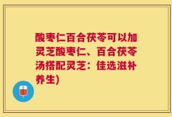 酸枣仁百合茯苓可以加灵芝酸枣仁、百合茯苓汤搭配灵芝：佳选滋补养生)