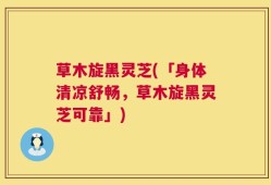 草木旋黑灵芝(「身体清凉舒畅，草木旋黑灵芝可靠」)