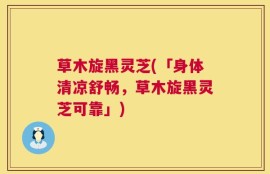 草木旋黑灵芝(「身体清凉舒畅，草木旋黑灵芝可靠」)