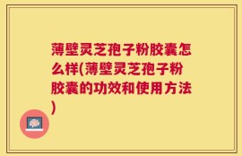 薄壁灵芝孢子粉胶囊怎么样(薄壁灵芝孢子粉胶囊的功效和使用方法)