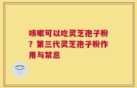 咳嗽可以吃灵芝孢子粉？第三代灵芝孢子粉作用与禁忌