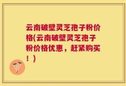 云南破壁灵芝孢子粉价格(云南破壁灵芝孢子粉价格优惠，赶紧购买！)
