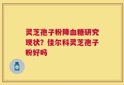 灵芝孢子粉降血糖研究现状？佳尔科灵芝孢子粉好吗