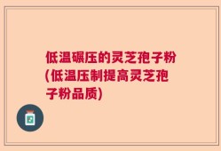 低温碾压的灵芝孢子粉(低温压制提高灵芝孢子粉品质)