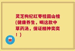 灵芝枸杞红枣桂圆山楂(健康养生，喝这款中草药汤，保证精神奕奕！)