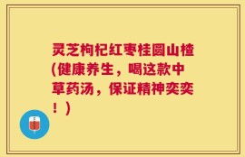 灵芝枸杞红枣桂圆山楂(健康养生，喝这款中草药汤，保证精神奕奕！)