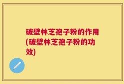 破壁林芝孢子粉的作用(破壁林芝孢子粉的功效)