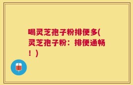 喝灵芝孢子粉排便多(灵芝孢子粉：排便通畅！)