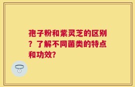 孢子粉和紫灵芝的区别？了解不同菌类的特点和功效？