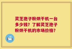 灵芝孢子粉烘干机一台多少钱？了解灵芝孢子粉烘干机的市场价格？