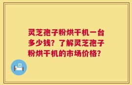 灵芝孢子粉烘干机一台多少钱？了解灵芝孢子粉烘干机的市场价格？