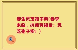 春生灵芝孢子粉(春季来临，抗疲劳福音：灵芝孢子粉！)