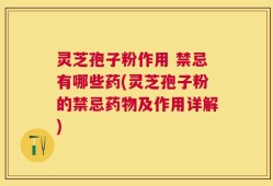 灵芝孢子粉作用 禁忌有哪些药(灵芝孢子粉的禁忌药物及作用详解)