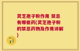 灵芝孢子粉作用 禁忌有哪些药(灵芝孢子粉的禁忌药物及作用详解)