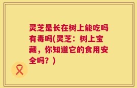 灵芝是长在树上能吃吗有毒吗(灵芝：树上宝藏，你知道它的食用安全吗？)