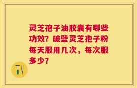 灵芝孢子油胶囊有哪些功效？破壁灵芝孢子粉每天服用几次，每次服多少？