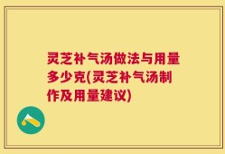 灵芝补气汤做法与用量多少克(灵芝补气汤制作及用量建议)