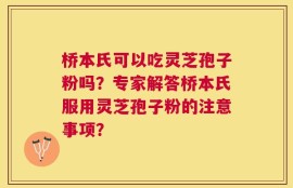 桥本氏可以吃灵芝孢子粉吗？专家解答桥本氏服用灵芝孢子粉的注意事项？