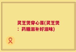 灵芝煲穿心莲(灵芝煲：药膳滋补好滋味)