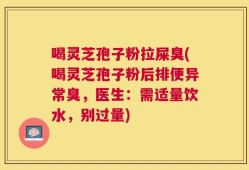 喝灵芝孢子粉拉屎臭(喝灵芝孢子粉后排便异常臭，医生：需适量饮水，别过量)