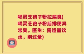 喝灵芝孢子粉拉屎臭(喝灵芝孢子粉后排便异常臭，医生：需适量饮水，别过量)