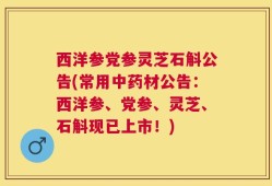 西洋参党参灵芝石斛公告(常用中药材公告：西洋参、党参、灵芝、石斛现已上市！)