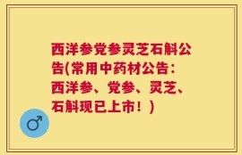 西洋参党参灵芝石斛公告(常用中药材公告：西洋参、党参、灵芝、石斛现已上市！)