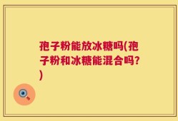 孢子粉能放冰糖吗(孢子粉和冰糖能混合吗？)