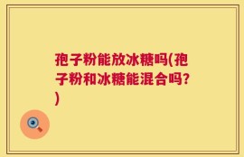 孢子粉能放冰糖吗(孢子粉和冰糖能混合吗？)