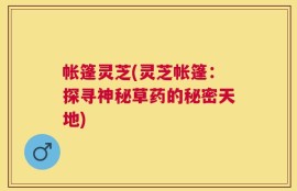 帐篷灵芝(灵芝帐篷：探寻神秘草药的秘密天地)