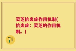 灵芝抗炎症作用机制(抗炎症：灵芝的作用机制。)