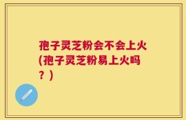 孢子灵芝粉会不会上火(孢子灵芝粉易上火吗？)